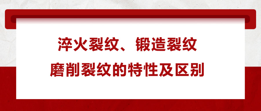 淬火裂紋、鍛造裂紋、磨削裂紋的特性及區(qū)別