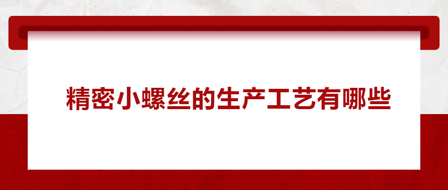 精密小螺絲的生產(chǎn)工藝有哪些？