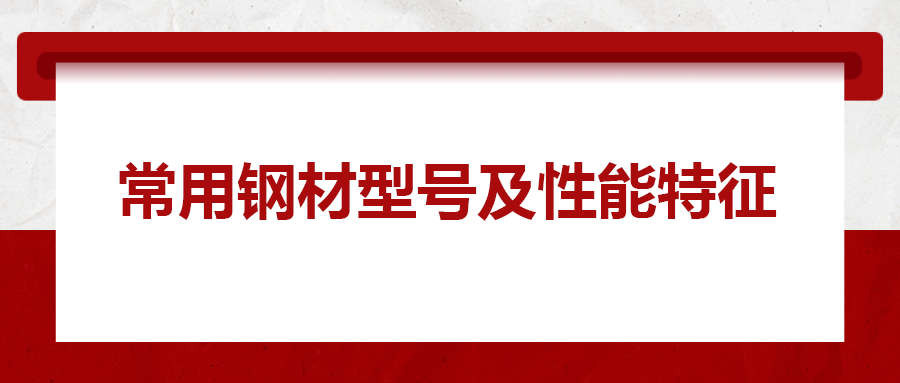 一文搞懂常用鋼材型號、性能特性