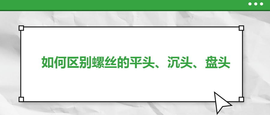 如何區(qū)別螺絲的平頭、沉頭、盤頭