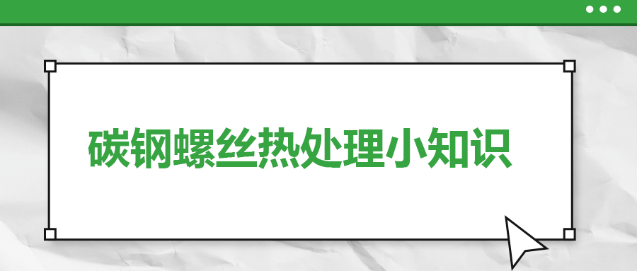 碳鋼螺絲熱處理小知識(shí)，一次給你講清楚