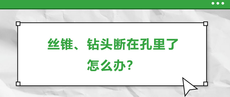 絲錐、鉆頭斷在孔里了，怎么辦？