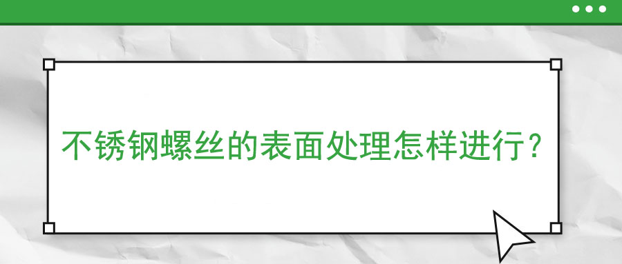 不銹鋼螺絲的表面處理怎樣進(jìn)行？