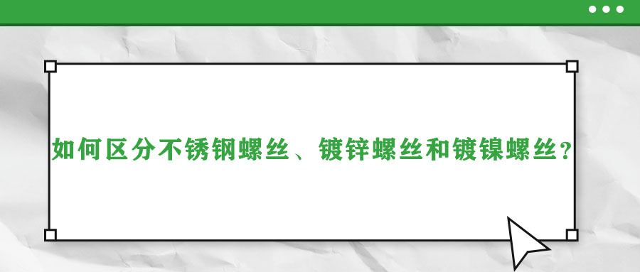 如何區(qū)分不銹鋼螺絲、鍍鋅螺絲和鍍鎳螺絲？