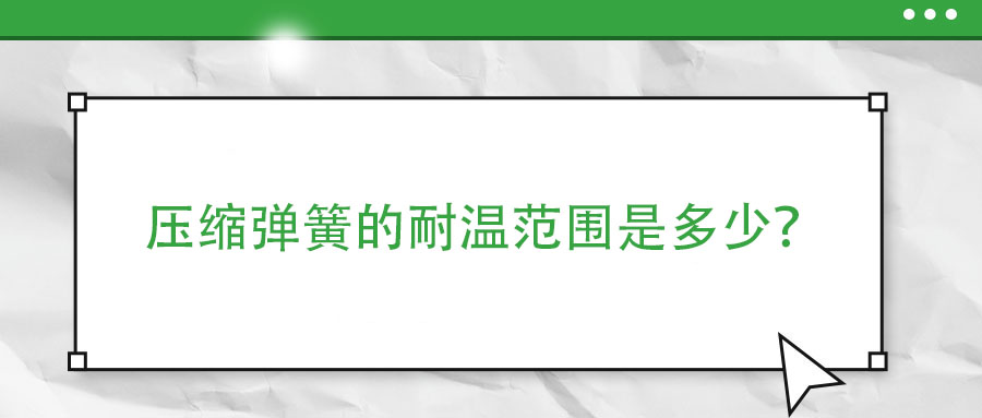 壓縮彈簧的耐溫范圍是多少？