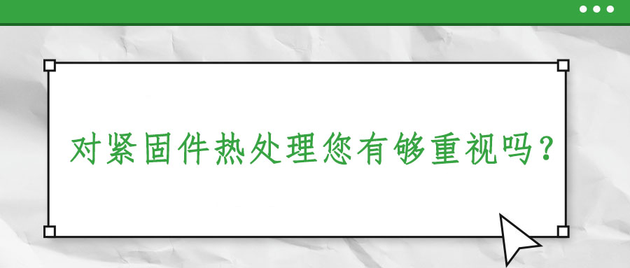對緊固件熱處理您有夠重視嗎？